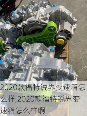 2020款福特锐界变速箱怎么样,2020款福特锐界变速箱怎么样啊