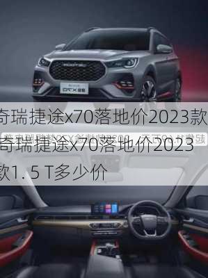 奇瑞捷途x70落地价2023款,奇瑞捷途x70落地价2023款1. 5 T多少价