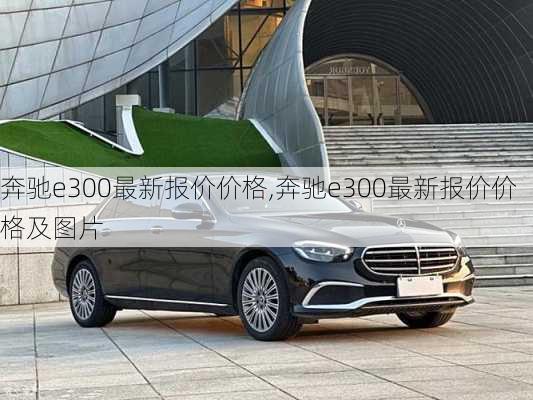 奔驰e300最新报价价格,奔驰e300最新报价价格及图片