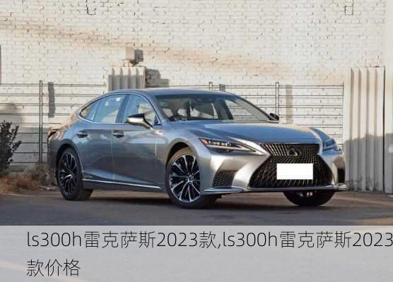 ls300h雷克萨斯2023款,ls300h雷克萨斯2023款价格