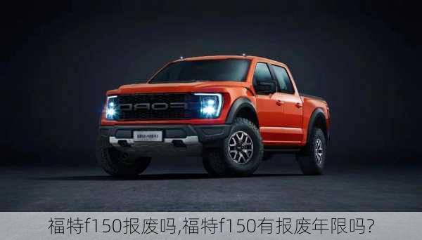 福特f150报废吗,福特f150有报废年限吗?