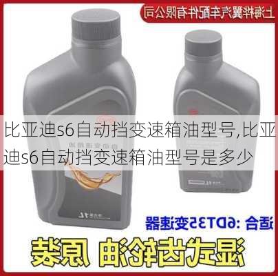 比亚迪s6自动挡变速箱油型号,比亚迪s6自动挡变速箱油型号是多少