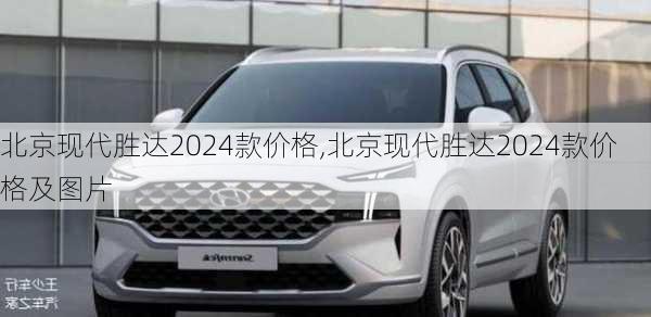 北京现代胜达2024款价格,北京现代胜达2024款价格及图片