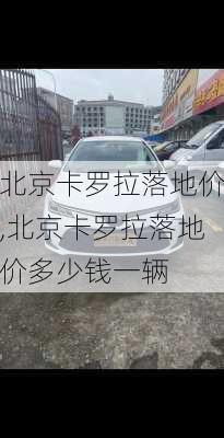 北京卡罗拉落地价,北京卡罗拉落地价多少钱一辆