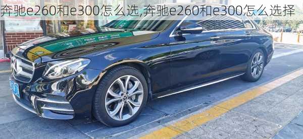 奔驰e260和e300怎么选,奔驰e260和e300怎么选择