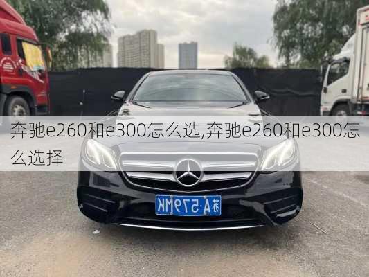 奔驰e260和e300怎么选,奔驰e260和e300怎么选择