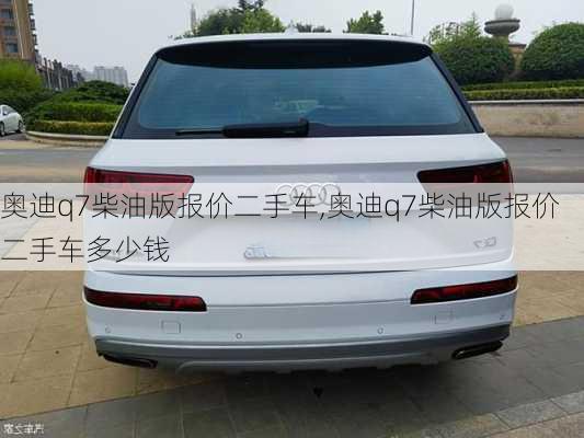 奥迪q7柴油版报价二手车,奥迪q7柴油版报价二手车多少钱