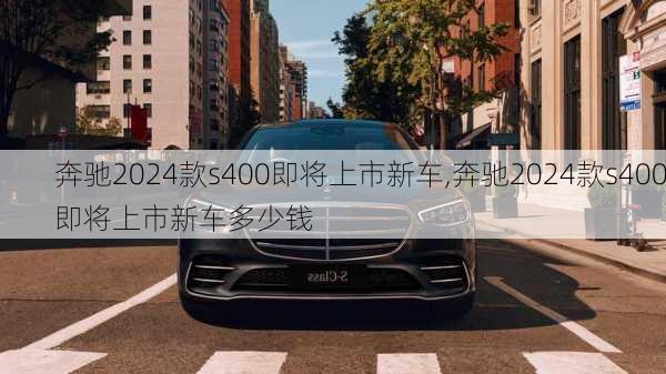 奔驰2024款s400即将上市新车,奔驰2024款s400即将上市新车多少钱