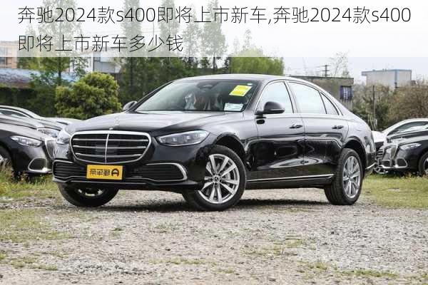 奔驰2024款s400即将上市新车,奔驰2024款s400即将上市新车多少钱