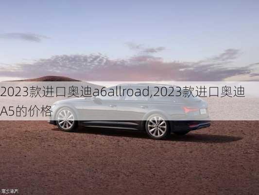 2023款进口奥迪a6allroad,2023款进口奥迪A5的价格