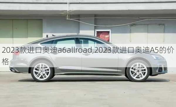 2023款进口奥迪a6allroad,2023款进口奥迪A5的价格