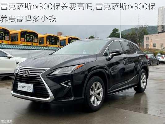 雷克萨斯rx300保养费高吗,雷克萨斯rx300保养费高吗多少钱