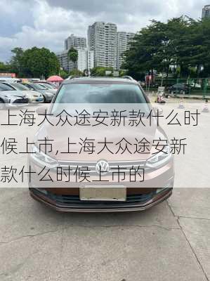 上海大众途安新款什么时候上市,上海大众途安新款什么时候上市的