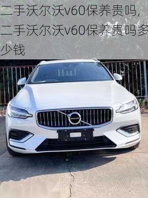 二手沃尔沃v60保养贵吗,二手沃尔沃v60保养贵吗多少钱