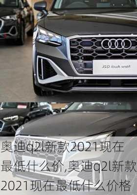 奥迪q2l新款2021现在最低什么价,奥迪q2l新款2021现在最低什么价格