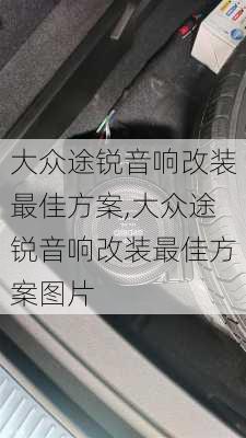 大众途锐音响改装最佳方案,大众途锐音响改装最佳方案图片