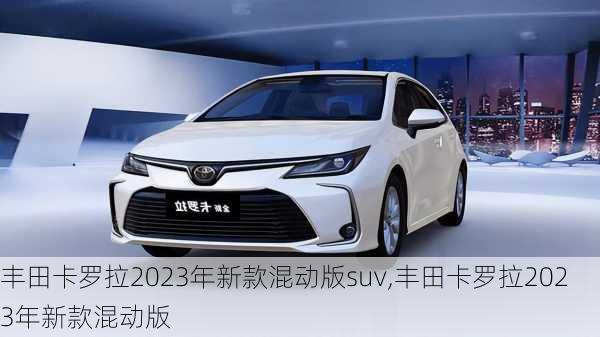 丰田卡罗拉2023年新款混动版suv,丰田卡罗拉2023年新款混动版