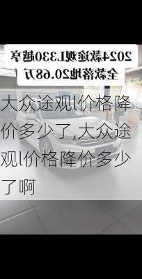 大众途观l价格降价多少了,大众途观l价格降价多少了啊