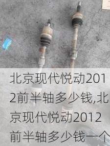 北京现代悦动2012前半轴多少钱,北京现代悦动2012前半轴多少钱一个