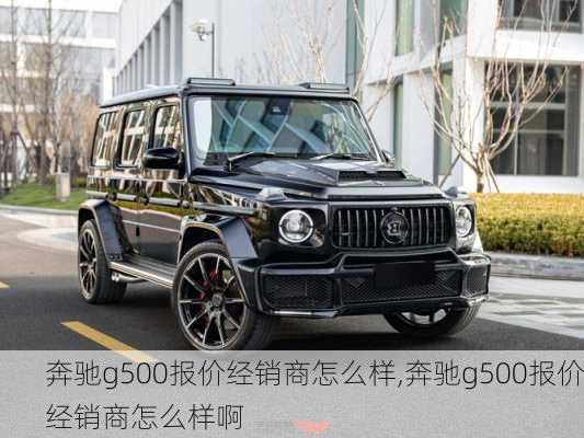 奔驰g500报价经销商怎么样,奔驰g500报价经销商怎么样啊