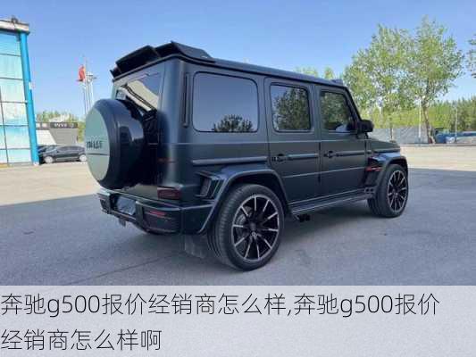 奔驰g500报价经销商怎么样,奔驰g500报价经销商怎么样啊