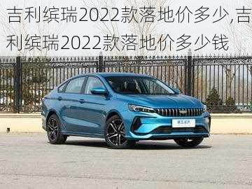 吉利缤瑞2022款落地价多少,吉利缤瑞2022款落地价多少钱