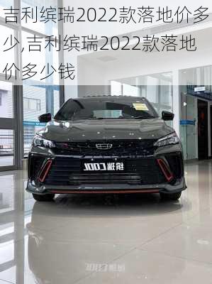 吉利缤瑞2022款落地价多少,吉利缤瑞2022款落地价多少钱