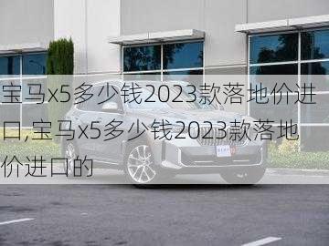 宝马x5多少钱2023款落地价进口,宝马x5多少钱2023款落地价进口的