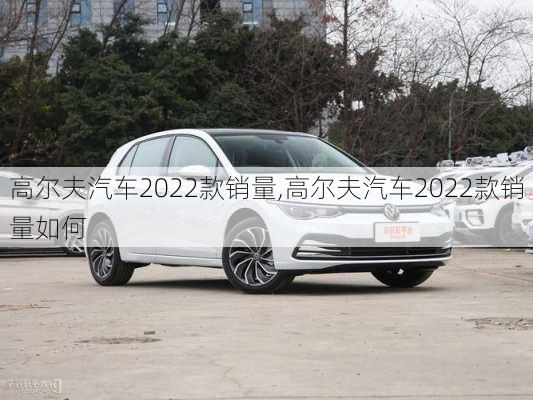 高尔夫汽车2022款销量,高尔夫汽车2022款销量如何