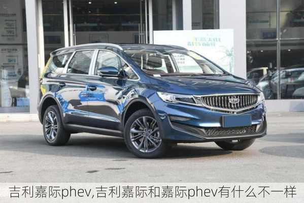 吉利嘉际phev,吉利嘉际和嘉际phev有什么不一样