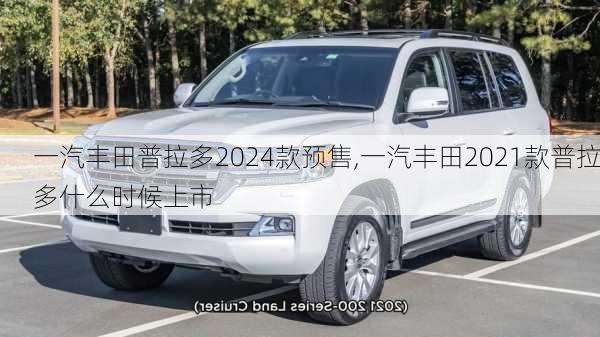 一汽丰田普拉多2024款预售,一汽丰田2021款普拉多什么时候上市