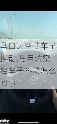 马自达空挡车子抖动,马自达空挡车子抖动怎么回事