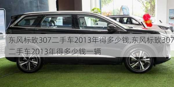 东风标致307二手车2013年得多少钱,东风标致307二手车2013年得多少钱一辆