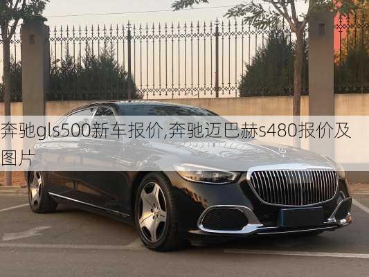 奔驰gls500新车报价,奔驰迈巴赫s480报价及图片