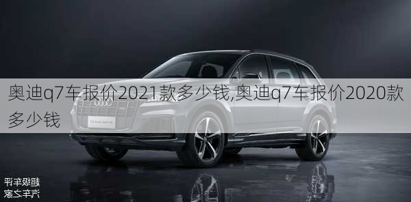 奥迪q7车报价2021款多少钱,奥迪q7车报价2020款多少钱