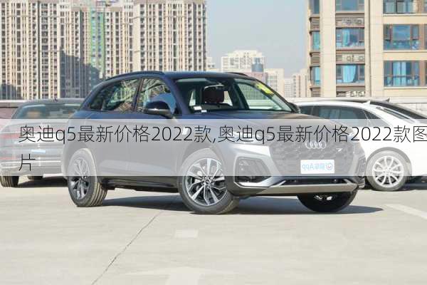 奥迪q5最新价格2022款,奥迪q5最新价格2022款图片