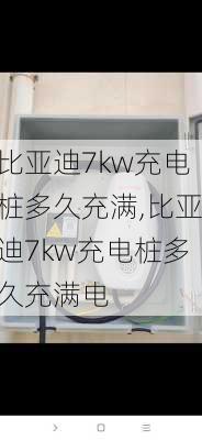 比亚迪7kw充电桩多久充满,比亚迪7kw充电桩多久充满电