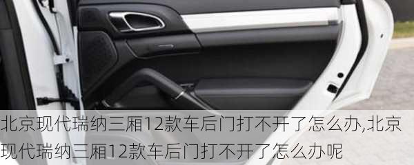 北京现代瑞纳三厢12款车后门打不开了怎么办,北京现代瑞纳三厢12款车后门打不开了怎么办呢