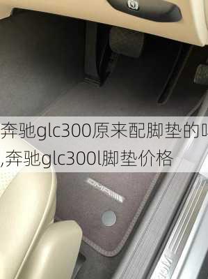 奔驰glc300原来配脚垫的吗,奔驰glc300l脚垫价格