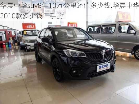 华晨中华suv8年10万公里还值多少钱,华晨中华2010款多少钱二手的