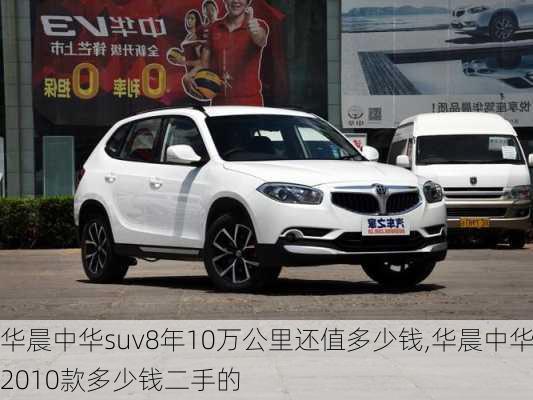 华晨中华suv8年10万公里还值多少钱,华晨中华2010款多少钱二手的