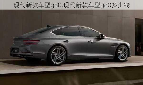 现代新款车型g80,现代新款车型g80多少钱