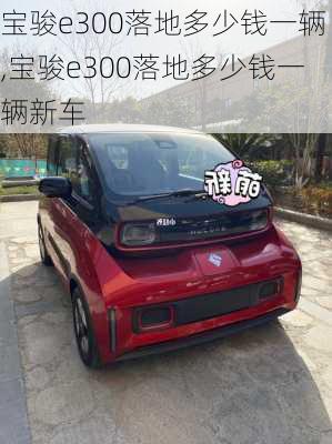 宝骏e300落地多少钱一辆,宝骏e300落地多少钱一辆新车