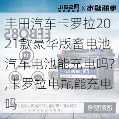 丰田汽车卡罗拉2021款豪华版畜电池汽车电池能充电吗?,卡罗拉电瓶能充电吗