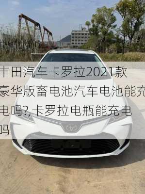 丰田汽车卡罗拉2021款豪华版畜电池汽车电池能充电吗?,卡罗拉电瓶能充电吗