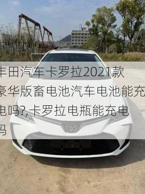 丰田汽车卡罗拉2021款豪华版畜电池汽车电池能充电吗?,卡罗拉电瓶能充电吗