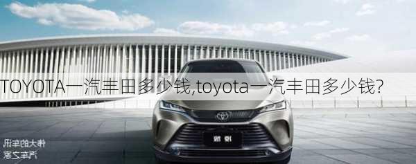 TOYOTA一汽丰田多少钱,toyota一汽丰田多少钱?