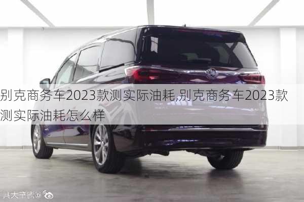 别克商务车2023款测实际油耗,别克商务车2023款测实际油耗怎么样