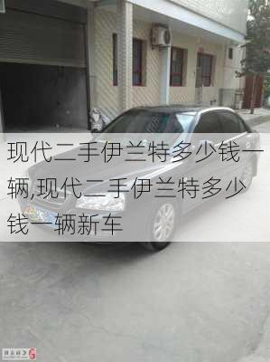 现代二手伊兰特多少钱一辆,现代二手伊兰特多少钱一辆新车