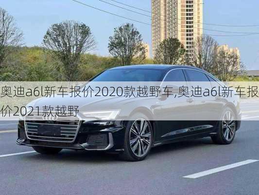 奥迪a6l新车报价2020款越野车,奥迪a6l新车报价2021款越野